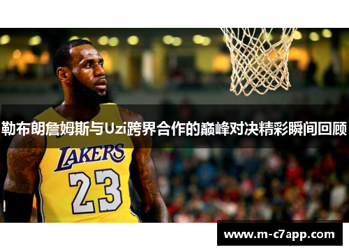 勒布朗詹姆斯与Uzi跨界合作的巅峰对决精彩瞬间回顾