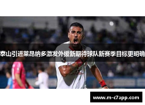 泰山引进莱昂纳多激发外援新期待球队新赛季目标更明确