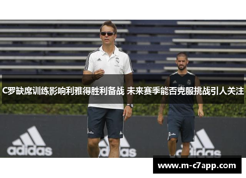 C罗缺席训练影响利雅得胜利备战 未来赛季能否克服挑战引人关注