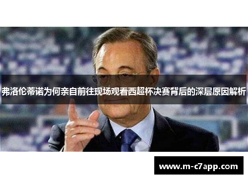 弗洛伦蒂诺为何亲自前往现场观看西超杯决赛背后的深层原因解析