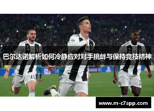 巴尔达诺解析如何冷静应对对手挑衅与保持竞技精神