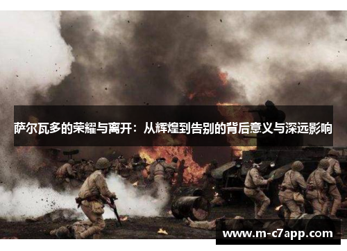 萨尔瓦多的荣耀与离开：从辉煌到告别的背后意义与深远影响