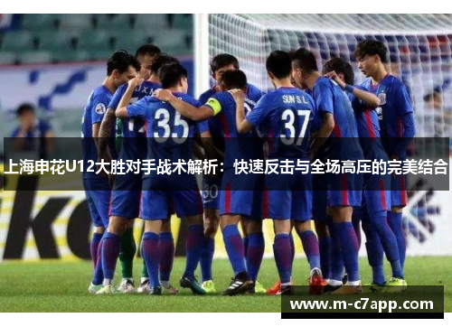 上海申花U12大胜对手战术解析：快速反击与全场高压的完美结合