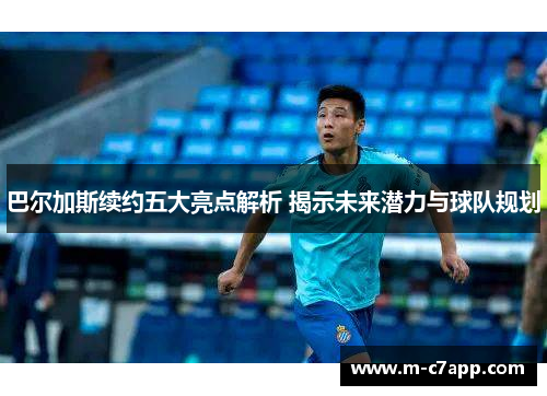 巴尔加斯续约五大亮点解析 揭示未来潜力与球队规划