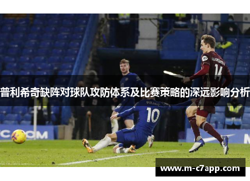 普利希奇缺阵对球队攻防体系及比赛策略的深远影响分析