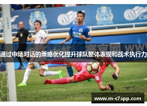通过中场对话的策略优化提升球队整体表现和战术执行力