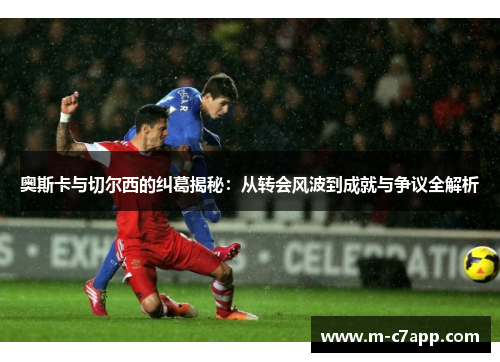 奥斯卡与切尔西的纠葛揭秘：从转会风波到成就与争议全解析