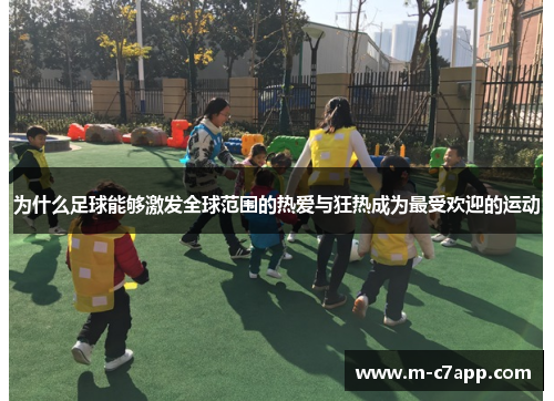 为什么足球能够激发全球范围的热爱与狂热成为最受欢迎的运动